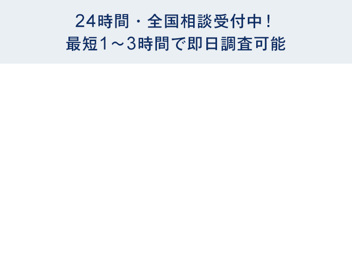24時間・全国相談受付中！最短1～3時間で即日調査可能
