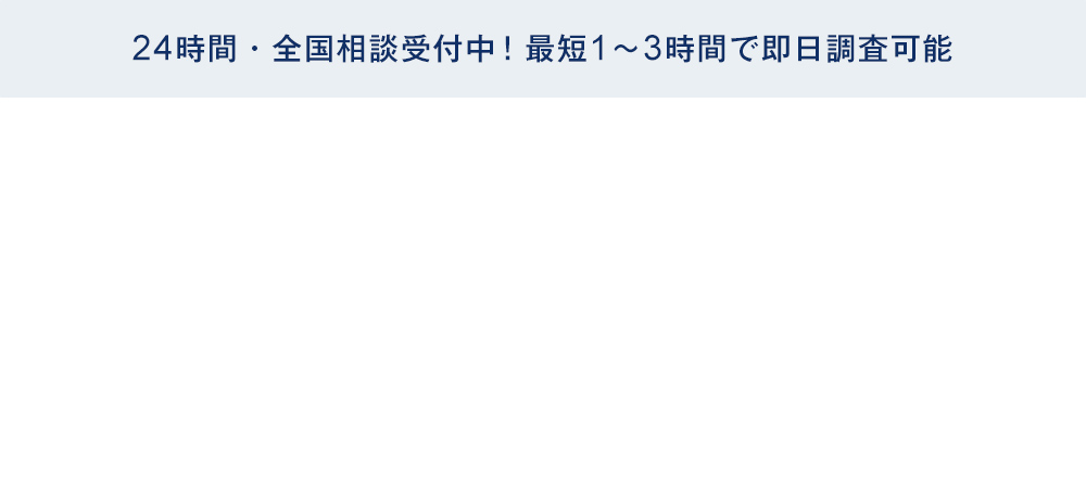 24時間・全国相談受付中！最短1～3時間で即日調査可能