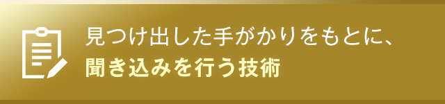 見つけ出した手がかりをもとに、聞き込みを行う技術